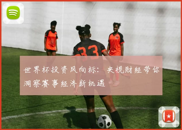 世界杯投资风向标：央视财经带你洞察赛事经济新机遇