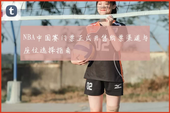 NBA中国赛门票正式开售购票渠道与座位选择指南
