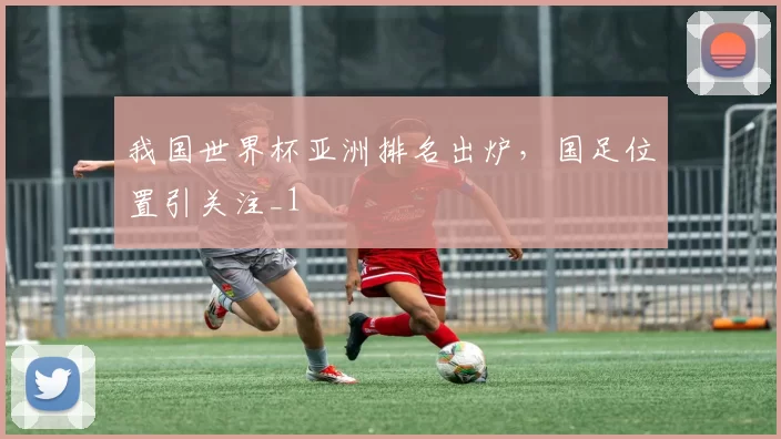 我国世界杯亚洲排名出炉,国足位置引关注_1