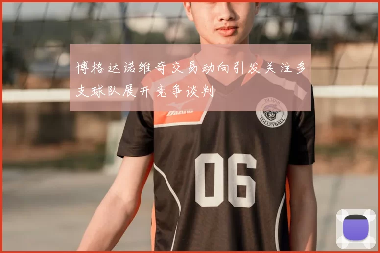 博格达诺维奇交易动向引发关注多支球队展开竞争谈判