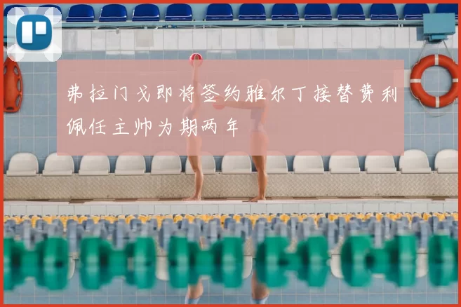 弗拉门戈即将签约雅尔丁接替费利佩任主帅为期两年