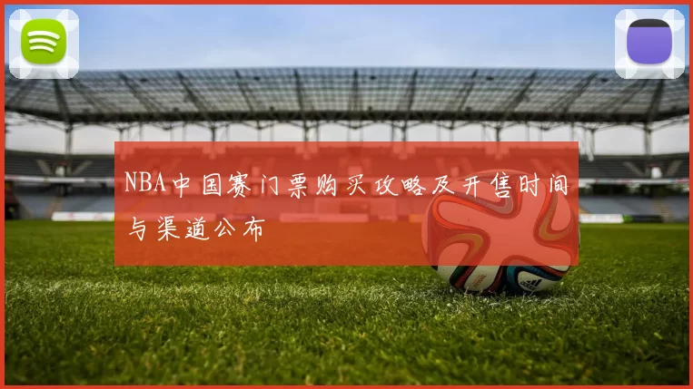 NBA中国赛门票购买攻略及开售时间与渠道公布