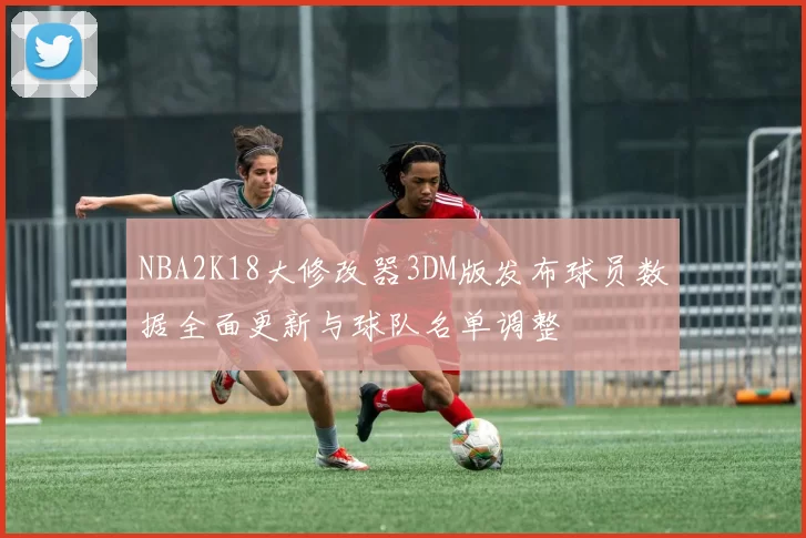 NBA2K18大修改器3DM版发布球员数据全面更新与球队名单调整