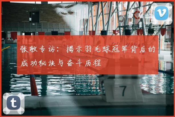 张敏专访:揭示羽毛球冠军背后的成功秘诀与奋斗历程