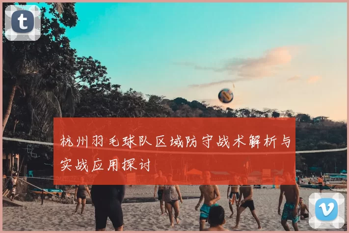 杭州羽毛球队区域防守战术解析与实战应用探讨