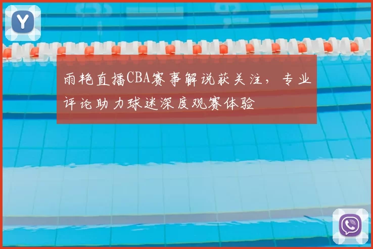 雨艳直播CBA赛事解说获关注，专业评论助力球迷深度观赛体验