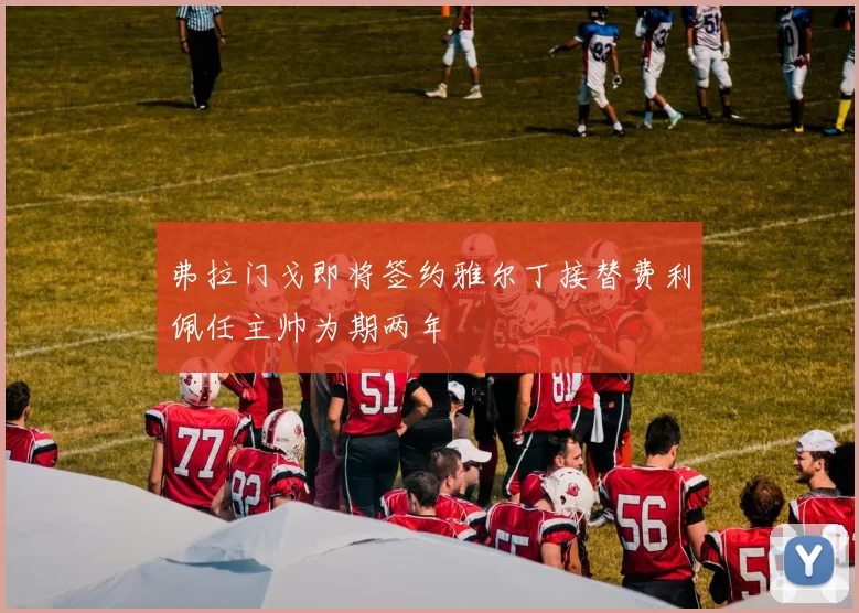 弗拉门戈即将签约雅尔丁接替费利佩任主帅为期两年