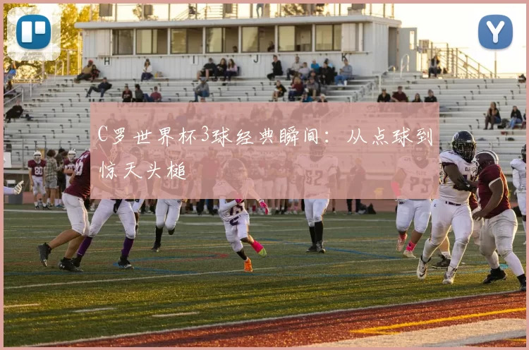C罗世界杯3球经典瞬间：从点球到惊天头槌