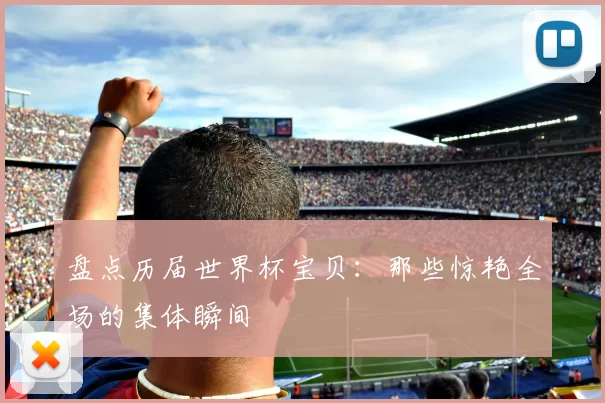 盘点历届世界杯宝贝:那些惊艳全场的集体瞬间