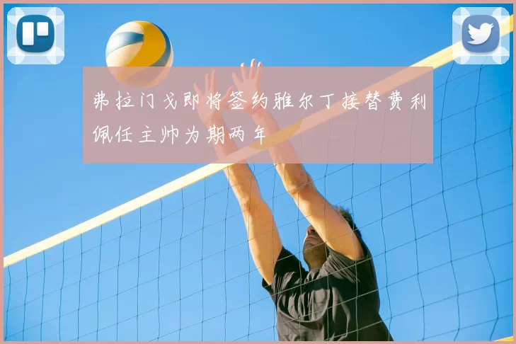 弗拉门戈即将签约雅尔丁接替费利佩任主帅为期两年