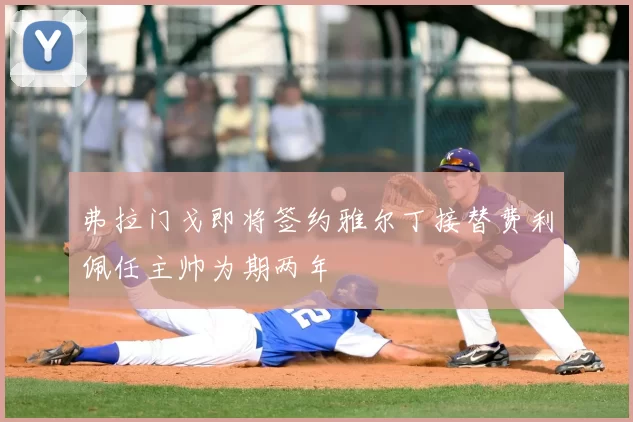 弗拉门戈即将签约雅尔丁接替费利佩任主帅为期两年
