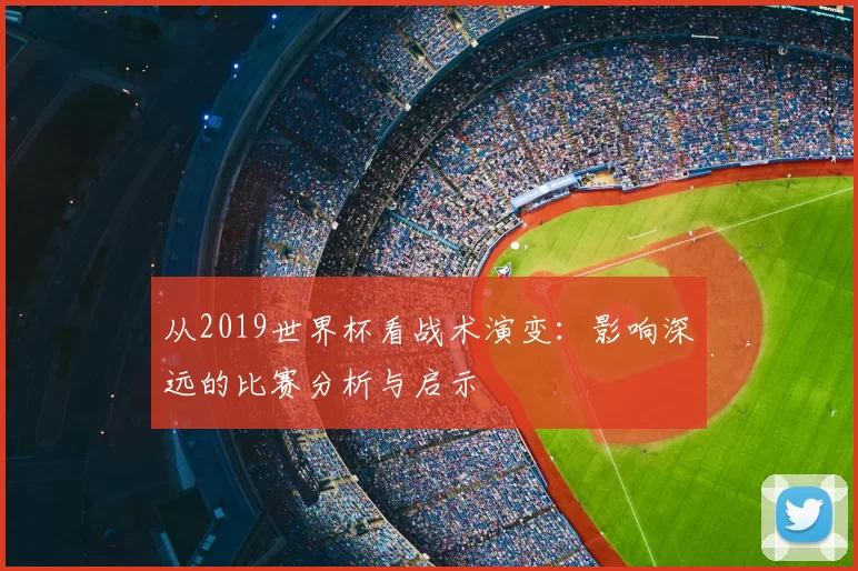 从2019世界杯看战术演变:影响深远的比赛分析与启示