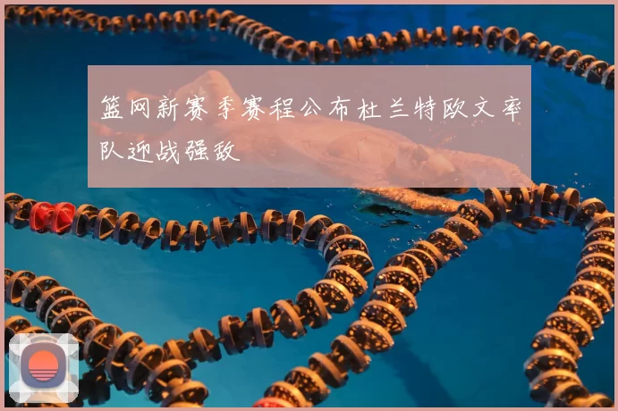 篮网新赛季赛程公布杜兰特欧文率队迎战强敌