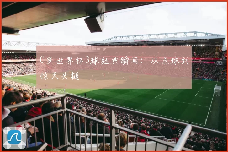 C罗世界杯3球经典瞬间：从点球到惊天头槌