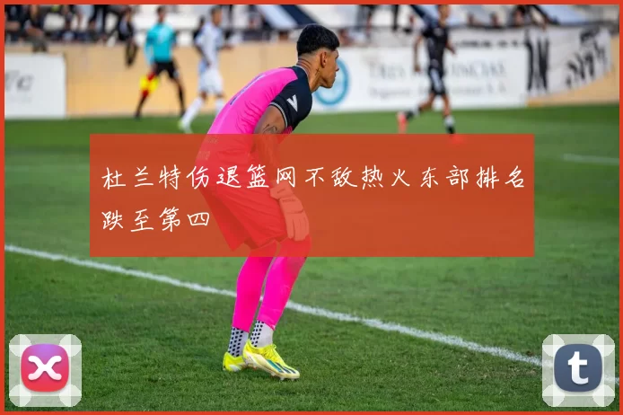 杜兰特伤退篮网不敌热火东部排名跌至第四
