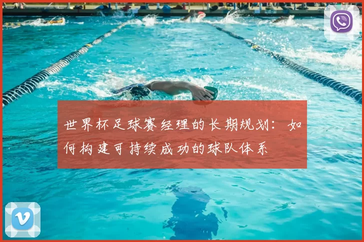 世界杯足球赛经理的长期规划:如何构建可持续成功的球队体系