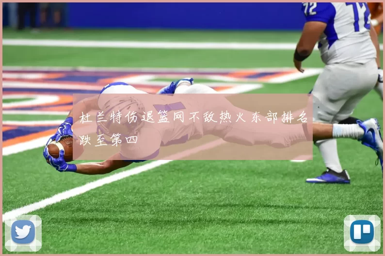 杜兰特伤退篮网不敌热火东部排名跌至第四