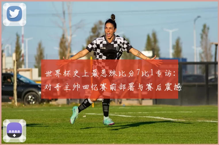 世界杯史上最悬殊比分7比1专访：对手主帅回忆赛前部署与赛后震撼