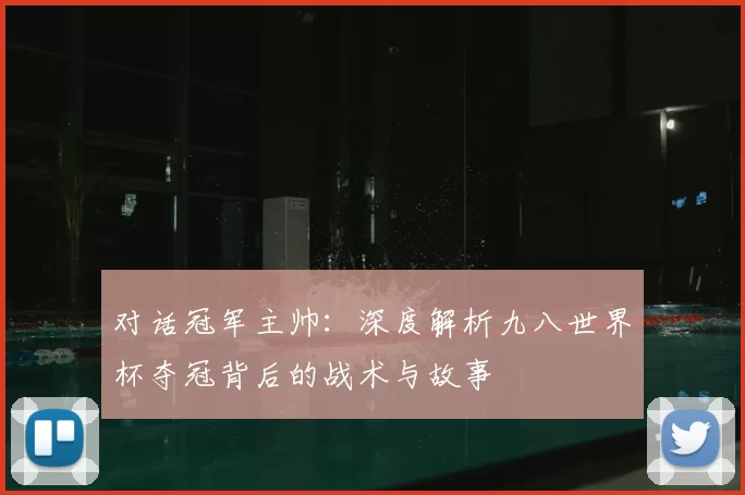 对话冠军主帅：深度解析九八世界杯夺冠背后的战术与故事