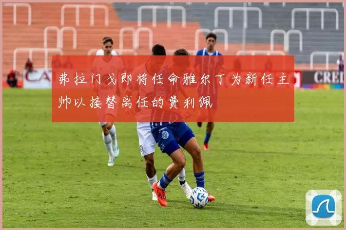 弗拉门戈即将任命雅尔丁为新任主帅以接替离任的费利佩