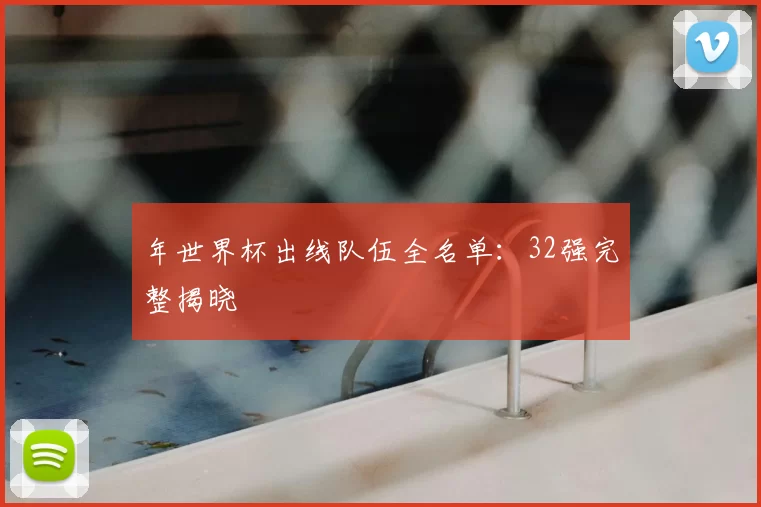 年世界杯出线队伍全名单：32强完整揭晓