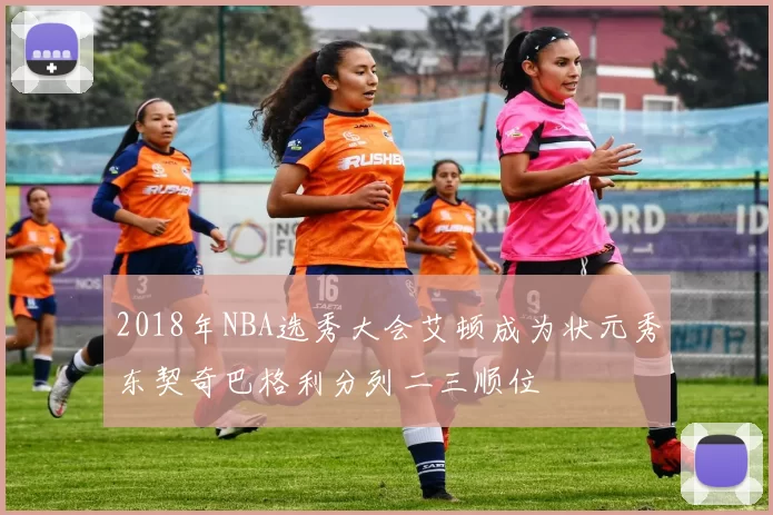 2018年NBA选秀大会艾顿成为状元秀东契奇巴格利分列二三顺位
