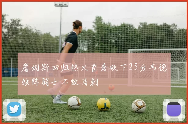 詹姆斯回归热火首秀砍下25分韦德缺阵骑士不敌马刺