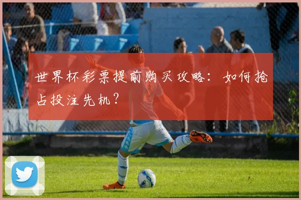 世界杯彩票提前购买攻略：如何抢占投注先机？