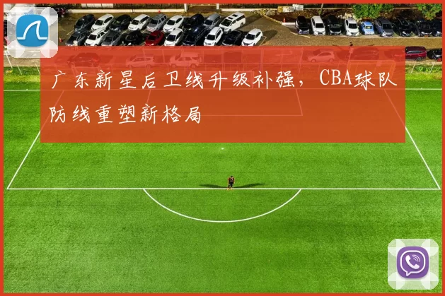 广东新星后卫线升级补强，CBA球队防线重塑新格局