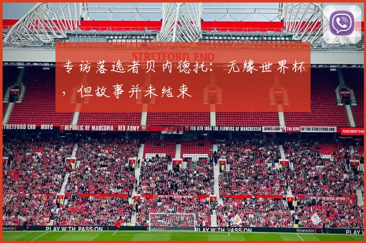 专访落选者贝内德托:无缘世界杯,但故事并未结束