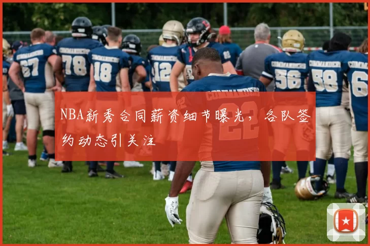 NBA新秀合同薪资细节曝光，各队签约动态引关注