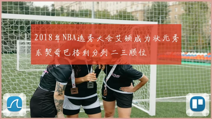 2018年NBA选秀大会艾顿成为状元秀东契奇巴格利分列二三顺位